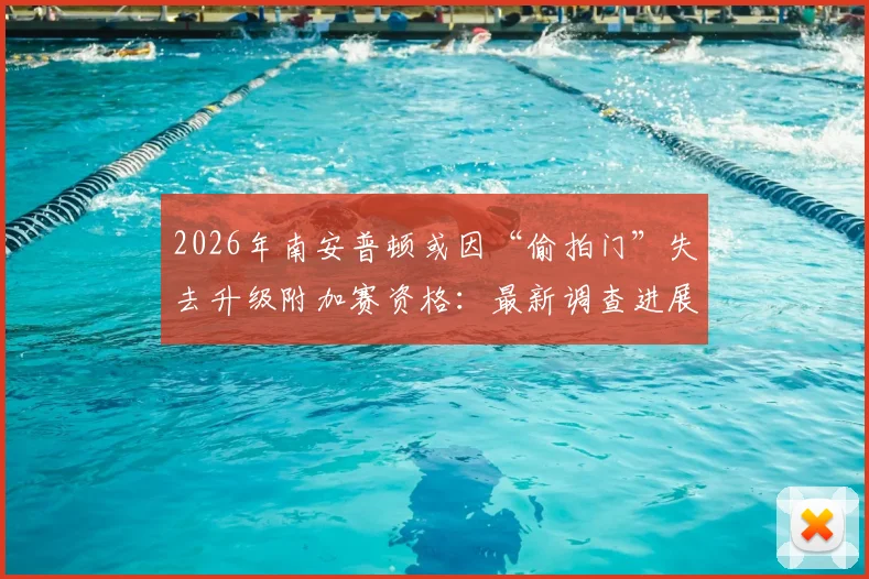 2026年南安普顿或因“偷拍门”失去升级附加赛资格:最新调查进展与潜在处罚深度分析