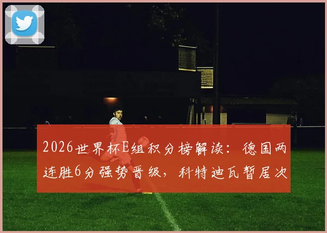 2026世界杯E组积分榜解读:德国两连胜6分强势晋级,科特迪瓦暂居次席,出线形势全解析