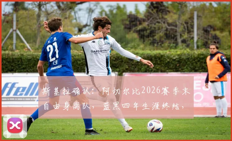 斯基拉确认：阿切尔比2026赛季末自由身离队，蓝黑四年生涯终结，去向成焦点