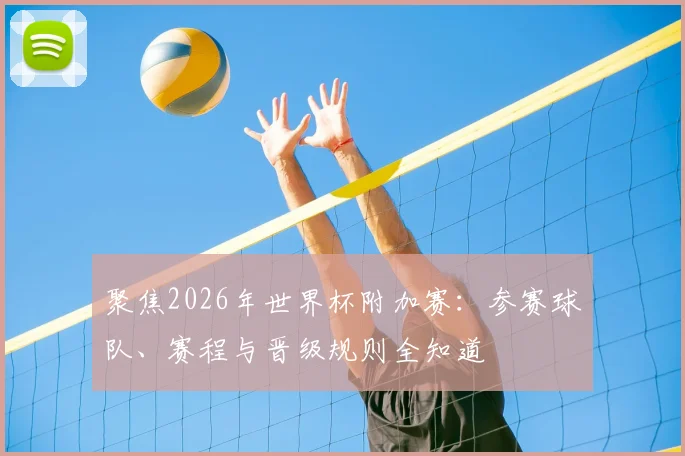 聚焦2026年世界杯附加赛：参赛球队、赛程与晋级规则全知道