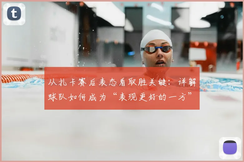 从扎卡赛后表态看取胜关键：详解球队如何成为“表现更好的一方”并拿下宝贵三分