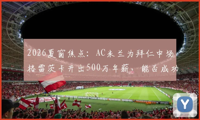 2026夏窗焦点:AC米兰为拜仁中场格雷茨卡开出500万年薪,能否成功补强关键位置?