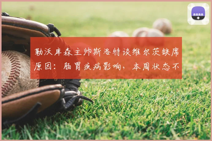 勒沃库森主帅斯洛特谈维尔茨缺席原因:肠胃疾病影响,本周状态不佳,回应2026赛事备战情况