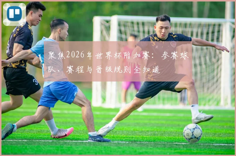聚焦2026年世界杯附加赛：参赛球队、赛程与晋级规则全知道
