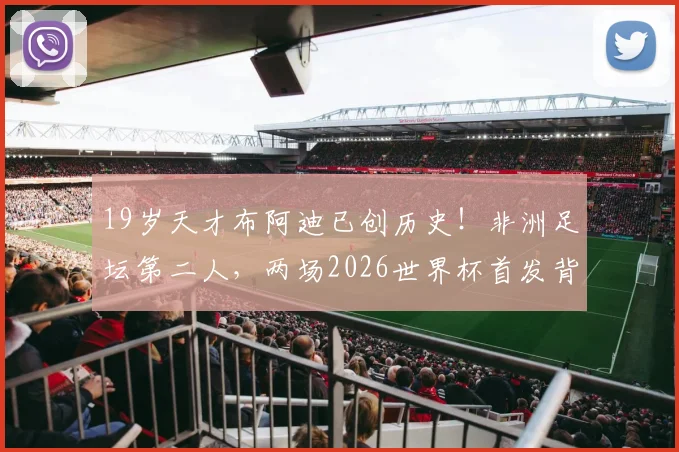 19岁天才布阿迪已创历史！非洲足坛第二人，两场2026世界杯首发背后是何等天赋与实力？