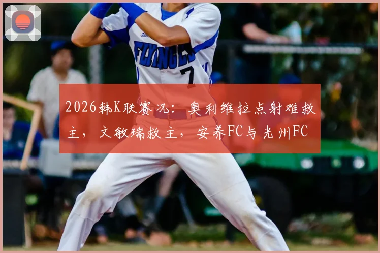 2026韩K联赛况：奥利维拉点射难救主，文敏瑞救主，安养FC与光州FC1-1握手言和，附两队近期状态分析