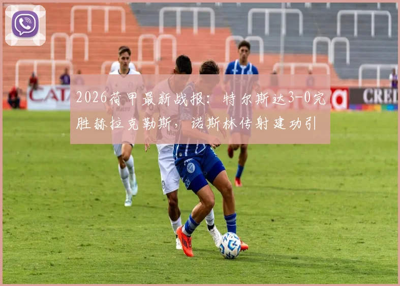 2026荷甲最新战报：特尔斯达3-0完胜赫拉克勒斯，诺斯林传射建功引发热议