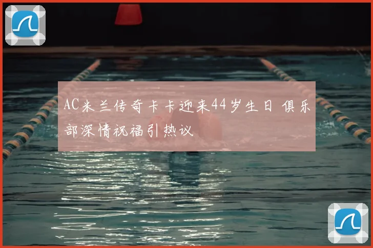 AC米兰传奇卡卡迎来44岁生日 俱乐部深情祝福引热议