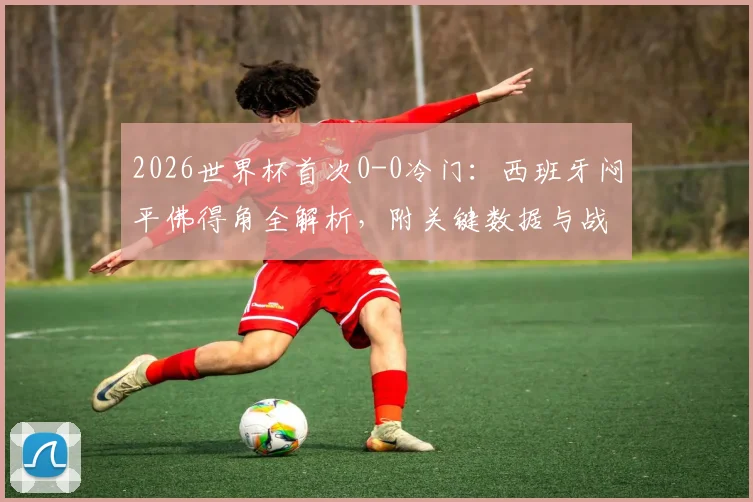 2026世界杯首次0-0冷门：西班牙闷平佛得角全解析，附关键数据与战术复盘