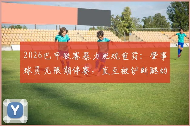 2026巴甲联赛暴力犯规重罚：肇事球员无限期停赛，直至被铲断腿的队友伤愈，引发足球界规则热议