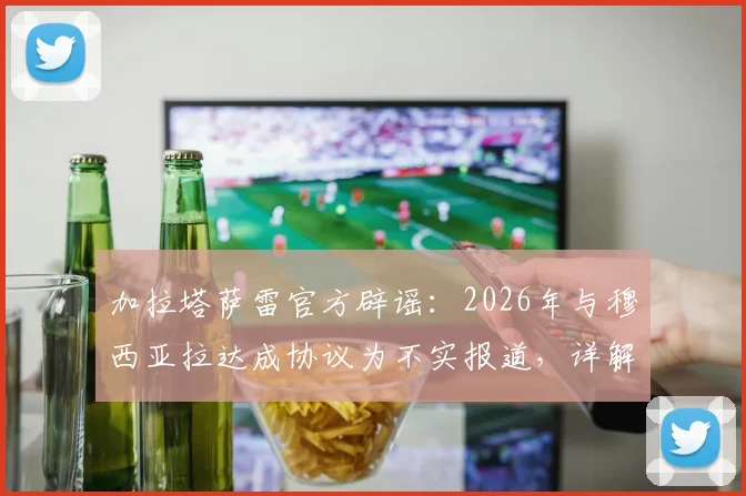 加拉塔萨雷官方辟谣：2026年与穆西亚拉达成协议为不实报道，详解拜仁球星未来转会传闻