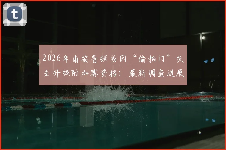 2026年南安普顿或因“偷拍门”失去升级附加赛资格：最新调查进展与潜在处罚深度分析