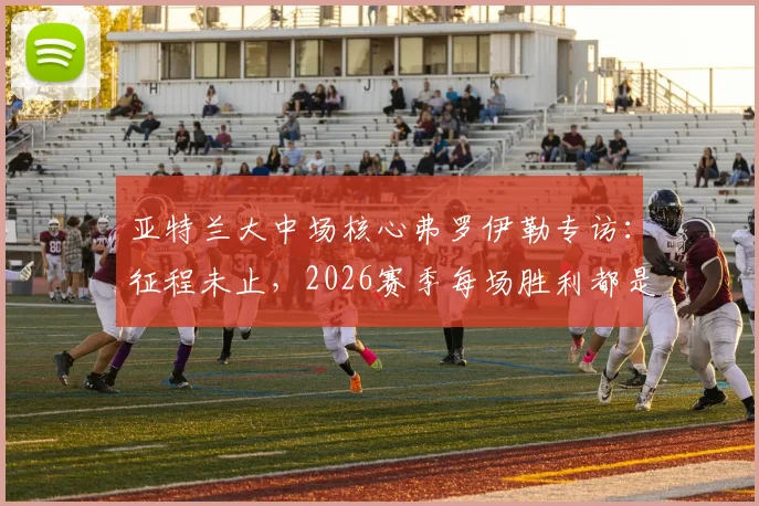 亚特兰大中场核心弗罗伊勒专访：征程未止，2026赛季每场胜利都是目标，深度剖析球队战术与心态