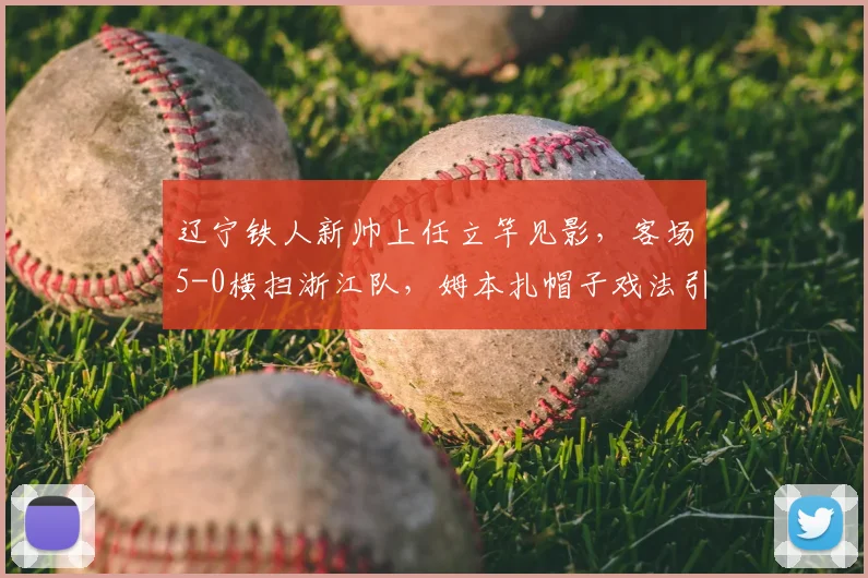 辽宁铁人新帅上任立竿见影，客场5-0横扫浙江队，姆本扎帽子戏法引爆2026赛季中甲