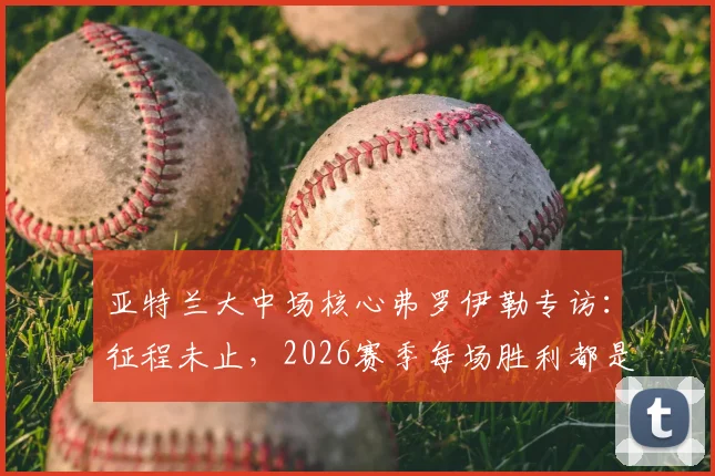 亚特兰大中场核心弗罗伊勒专访：征程未止，2026赛季每场胜利都是目标，深度剖析球队战术与心态