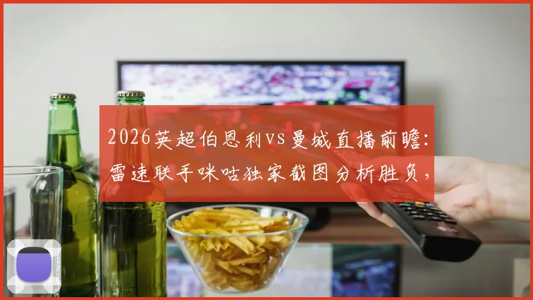2026英超伯恩利vs曼城直播前瞻:雷速联手咪咕独家截图分析胜负,蓝月亮赢球即登顶