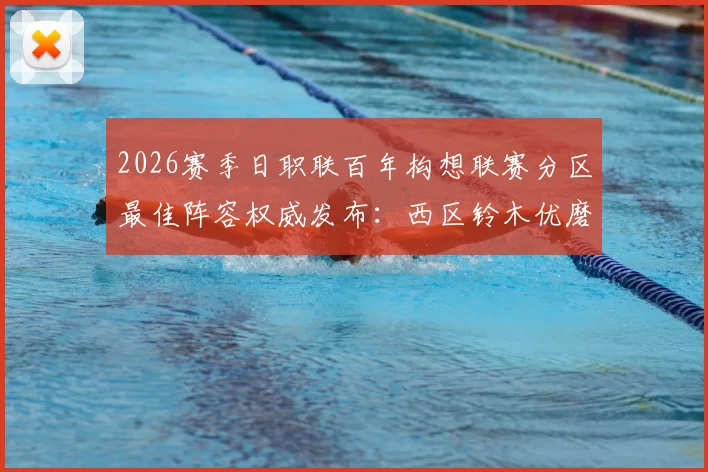 2026赛季日职联百年构想联赛分区最佳阵容权威发布：西区铃木优磨、南区莱奥领衔，附详细分区规则与球员深度解析
