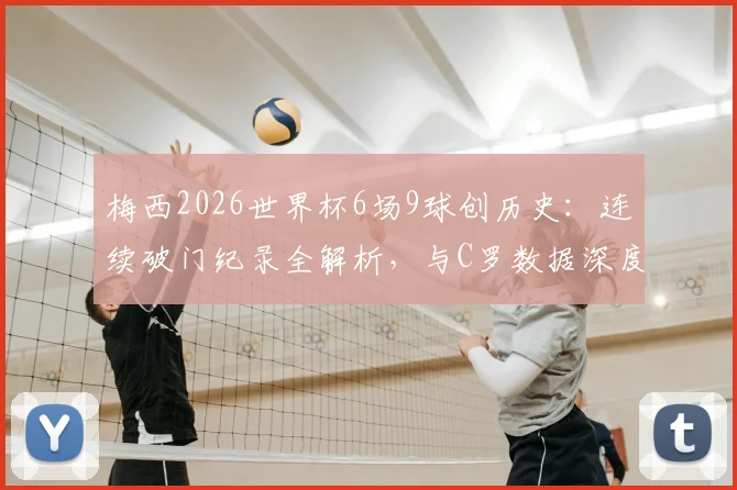 梅西2026世界杯6场9球创历史：连续破门纪录全解析，与C罗数据深度对比
