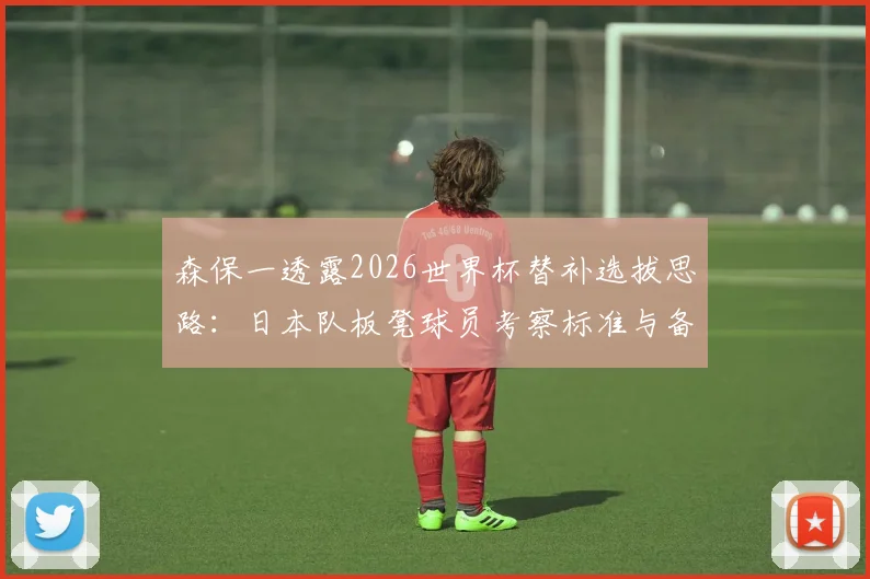 森保一透露2026世界杯替补选拔思路：日本队板凳球员考察标准与备战策略前瞻