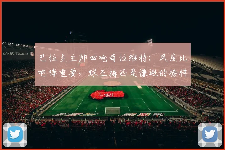 巴拉圭主帅回呛奇拉维特：风度比咆哮重要，球王梅西是谦逊的榜样