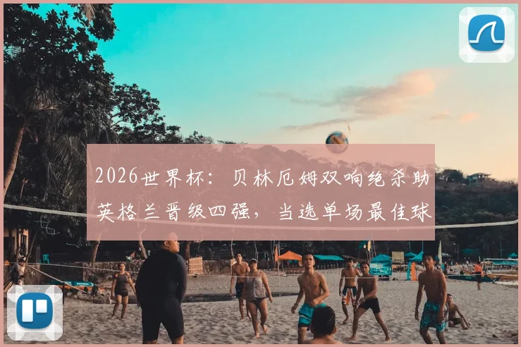 2026世界杯：贝林厄姆双响绝杀助英格兰晋级四强，当选单场最佳球员，精彩集锦与数据一览