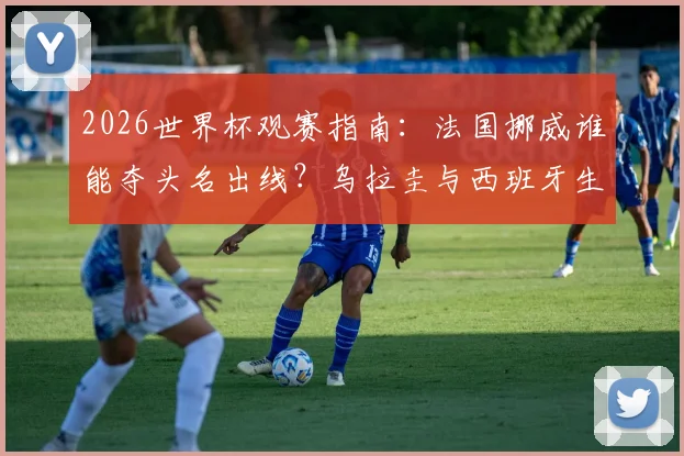 2026世界杯观赛指南：法国挪威谁能夺头名出线？乌拉圭与西班牙生死战全解析，附观看渠道