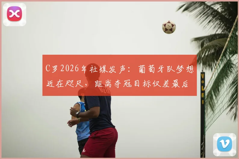 C罗2026年社媒发声：葡萄牙队梦想近在咫尺，距离夺冠目标仅差最后一步