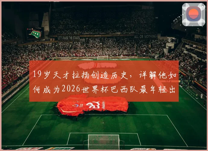 19岁天才拉扬创造历史，详解他如何成为2026世界杯巴西队最年轻出场球员