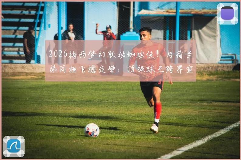 2026梅西梦幻联动蜘蛛侠！与荷兰弟同框飞檐走壁，顶级球王跨界宣传片全解析