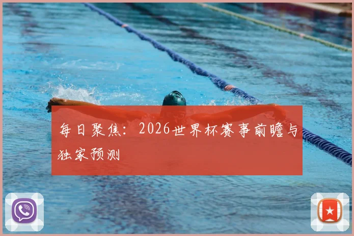 每日聚焦：2026世界杯赛事前瞻与独家预测