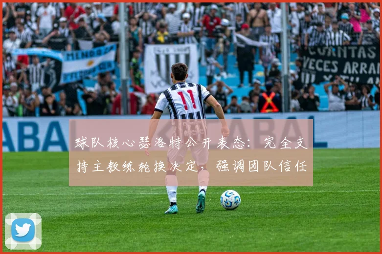 球队核心瑟洛特公开表态：完全支持主教练轮换决定，强调团队信任是关键