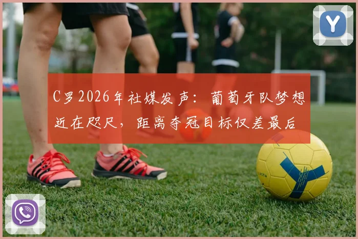 C罗2026年社媒发声:葡萄牙队梦想近在咫尺,距离夺冠目标仅差最后一步