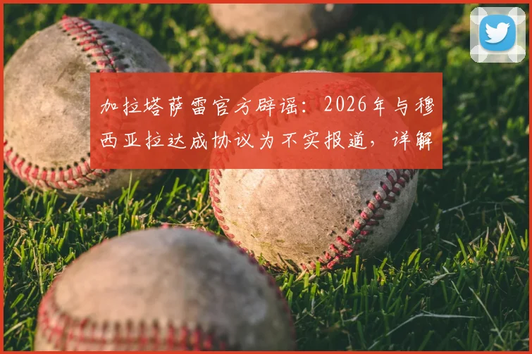 加拉塔萨雷官方辟谣：2026年与穆西亚拉达成协议为不实报道，详解拜仁球星未来转会传闻