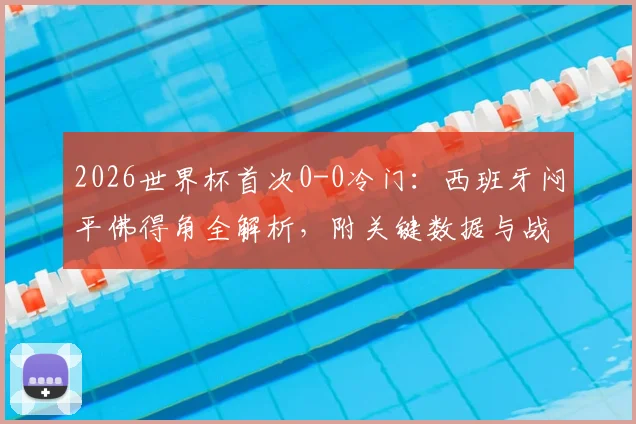 2026世界杯首次0-0冷门：西班牙闷平佛得角全解析，附关键数据与战术复盘