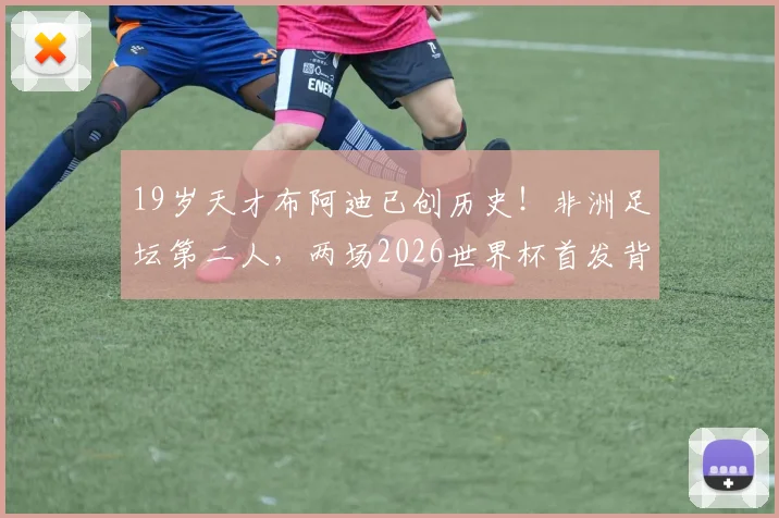 19岁天才布阿迪已创历史！非洲足坛第二人，两场2026世界杯首发背后是何等天赋与实力？