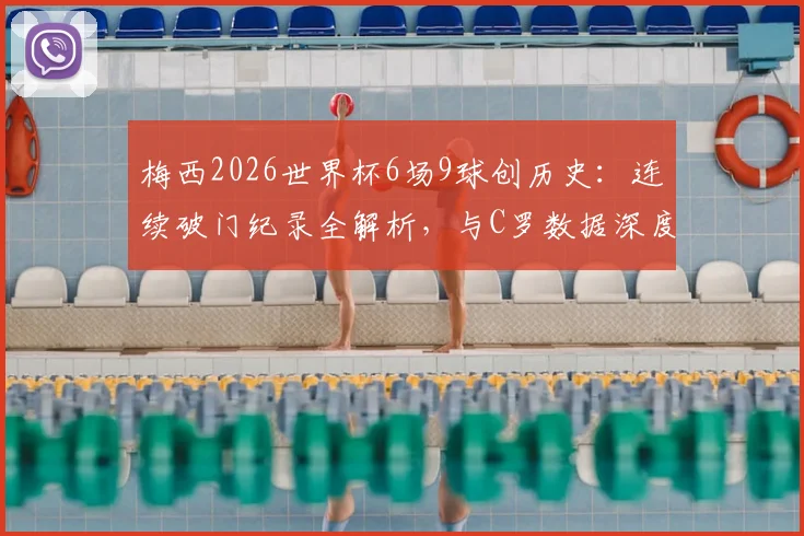 梅西2026世界杯6场9球创历史：连续破门纪录全解析，与C罗数据深度对比