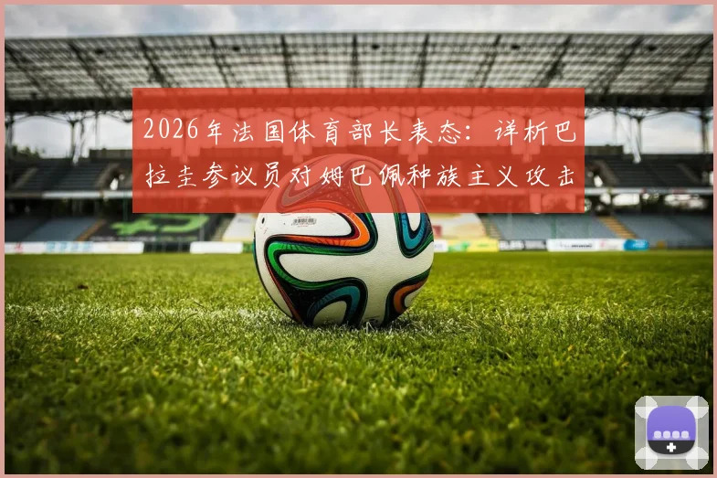 2026年法国体育部长表态：详析巴拉圭参议员对姆巴佩种族主义攻击事件，看国际体坛如何反击歧视