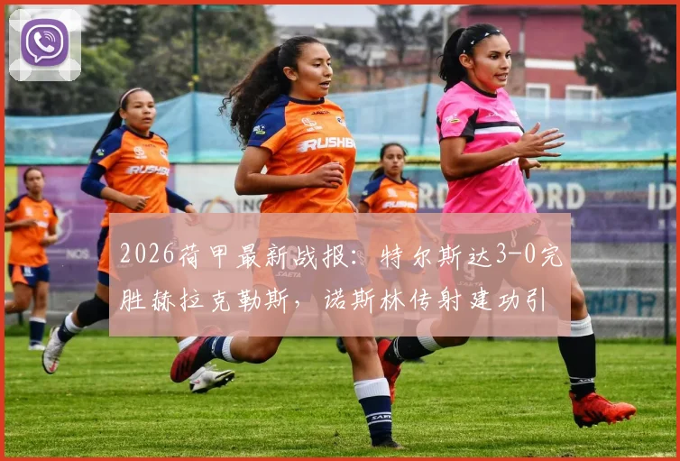 2026荷甲最新战报：特尔斯达3-0完胜赫拉克勒斯，诺斯林传射建功引发热议