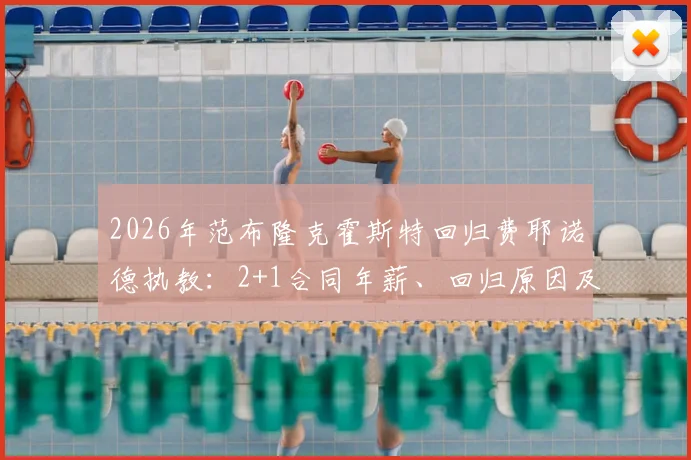 2026年范布隆克霍斯特回归费耶诺德执教:2+1合同年薪、回归原因及球队前景全面解读