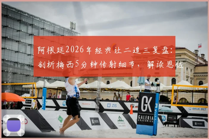 阿根廷2026年经典让二追三复盘：剖析梅西5分钟传射细节，解读恩佐绝杀球争议全过程