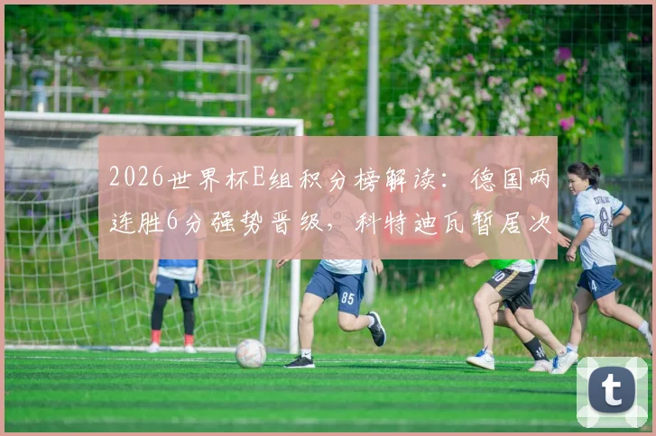 2026世界杯E组积分榜解读：德国两连胜6分强势晋级，科特迪瓦暂居次席，出线形势全解析