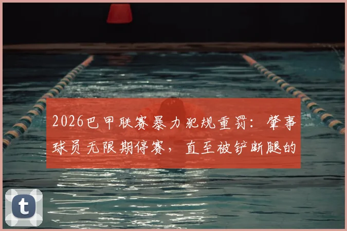 2026巴甲联赛暴力犯规重罚：肇事球员无限期停赛，直至被铲断腿的队友伤愈，引发足球界规则热议