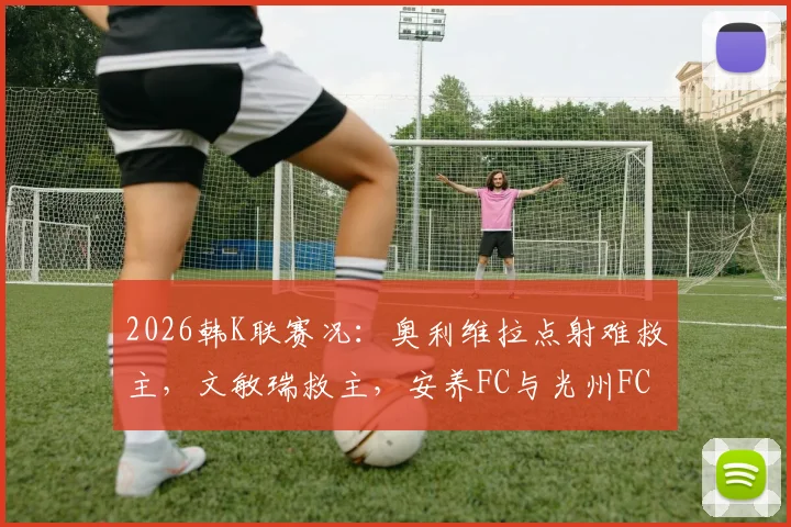 2026韩K联赛况：奥利维拉点射难救主，文敏瑞救主，安养FC与光州FC1-1握手言和，附两队近期状态分析