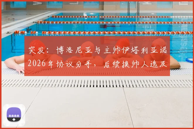 突发：博洛尼亚与主帅伊塔利亚诺2026年协议分手，后续换帅人选及球队前景分析