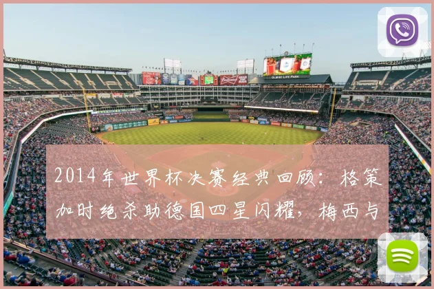 2014年世界杯决赛经典回顾:格策加时绝杀助德国四星闪耀,梅西与大力神杯擦肩而过