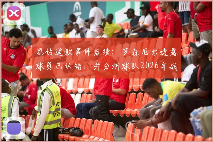 恩佐道歉事件后续:罗森尼尔透露球员已认错,并分析球队2026年战胜曼城关键与前景