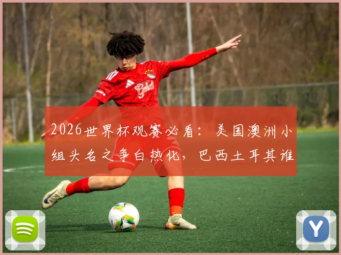 2026世界杯观赛必看:美国澳洲小组头名之争白热化,巴西土耳其谁能打破僵局迎来首胜?