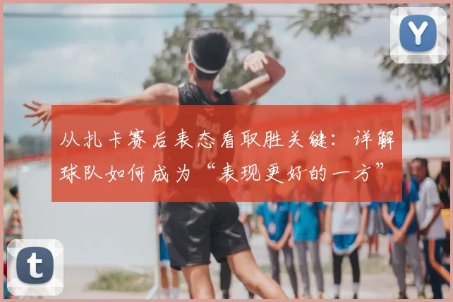 从扎卡赛后表态看取胜关键:详解球队如何成为“表现更好的一方”并拿下宝贵三分