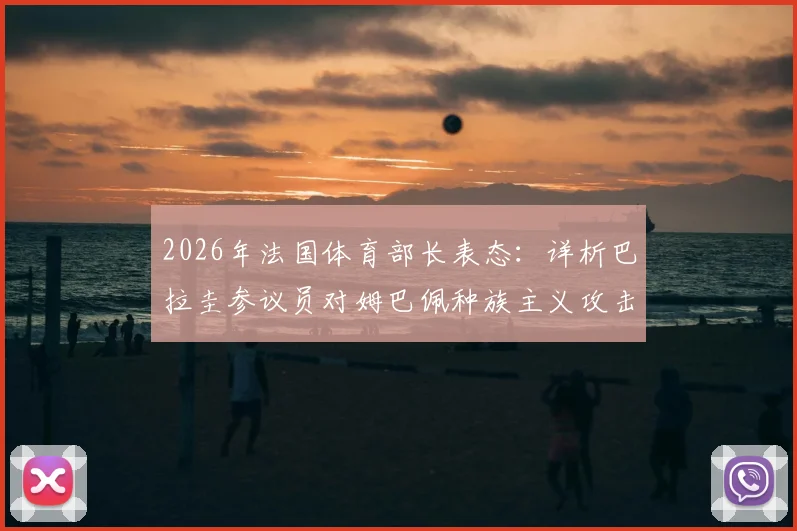 2026年法国体育部长表态:详析巴拉圭参议员对姆巴佩种族主义攻击事件,看国际体坛如何反击歧视