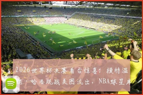 2026世界杯决赛看台惊喜:模特温妮·哈洛观战美图流出,NBA球星库兹马女友身份引热议